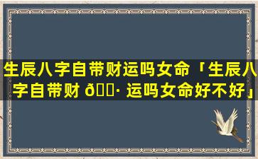 生辰八字自带财运吗女命「生辰八字自带财 🌷 运吗女命好不好」